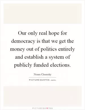 Our only real hope for democracy is that we get the money out of politics entirely and establish a system of publicly funded elections Picture Quote #1