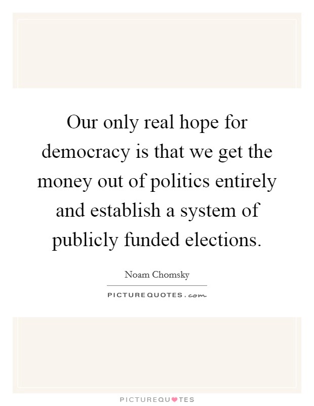 Our only real hope for democracy is that we get the money out of politics entirely and establish a system of publicly funded elections. Picture Quote #1