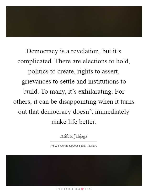 Democracy is a revelation, but it's complicated. There are elections to hold, politics to create, rights to assert, grievances to settle and institutions to build. To many, it's exhilarating. For others, it can be disappointing when it turns out that democracy doesn't immediately make life better. Picture Quote #1