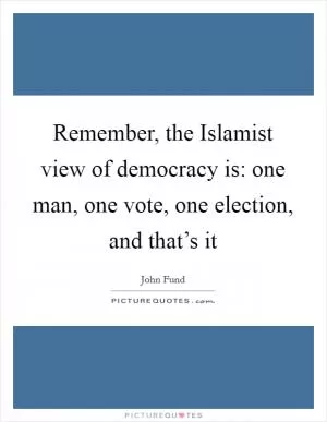 Remember, the Islamist view of democracy is: one man, one vote, one election, and that’s it Picture Quote #1