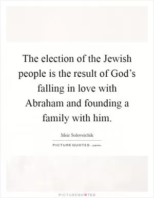 The election of the Jewish people is the result of God’s falling in love with Abraham and founding a family with him Picture Quote #1