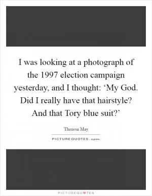 I was looking at a photograph of the 1997 election campaign yesterday, and I thought: ‘My God. Did I really have that hairstyle? And that Tory blue suit?’ Picture Quote #1