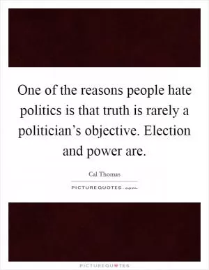 One of the reasons people hate politics is that truth is rarely a politician’s objective. Election and power are Picture Quote #1