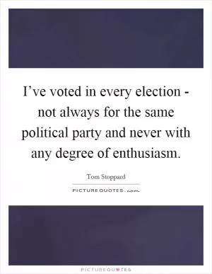 I’ve voted in every election - not always for the same political party and never with any degree of enthusiasm Picture Quote #1