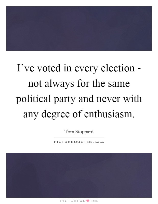 I've voted in every election - not always for the same political party and never with any degree of enthusiasm. Picture Quote #1