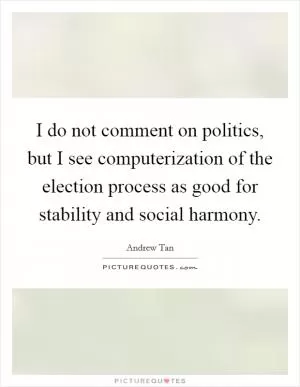 I do not comment on politics, but I see computerization of the election process as good for stability and social harmony Picture Quote #1