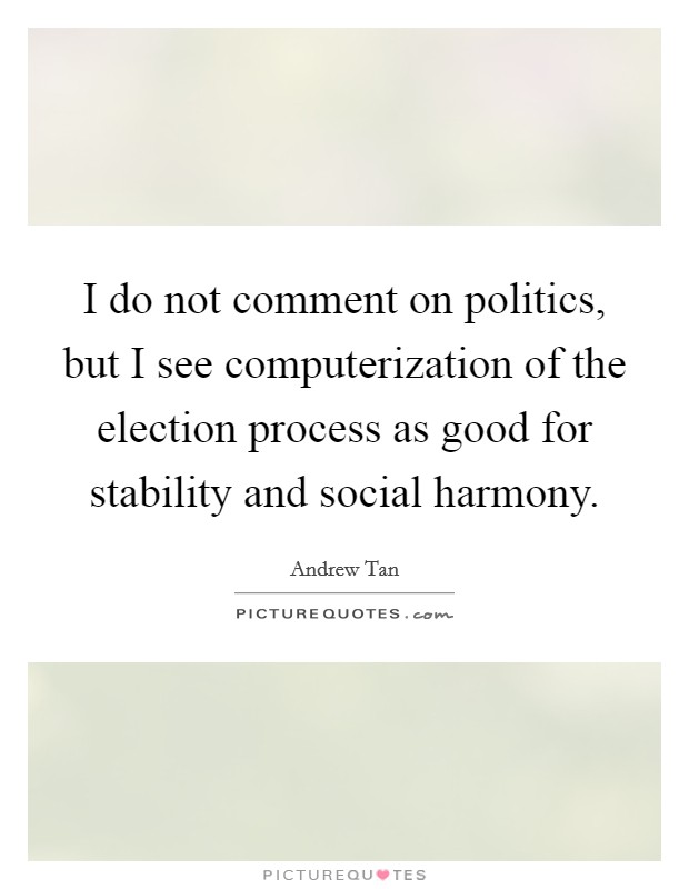 I do not comment on politics, but I see computerization of the election process as good for stability and social harmony. Picture Quote #1