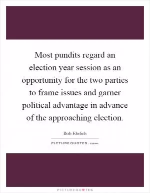 Most pundits regard an election year session as an opportunity for the two parties to frame issues and garner political advantage in advance of the approaching election Picture Quote #1