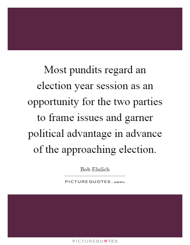 Most pundits regard an election year session as an opportunity for the two parties to frame issues and garner political advantage in advance of the approaching election. Picture Quote #1