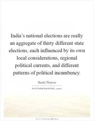 India’s national elections are really an aggregate of thirty different state elections, each influenced by its own local considerations, regional political currents, and different patterns of political incumbency Picture Quote #1