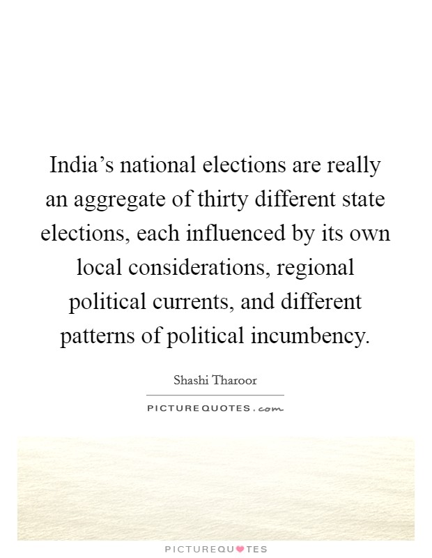 India's national elections are really an aggregate of thirty different state elections, each influenced by its own local considerations, regional political currents, and different patterns of political incumbency. Picture Quote #1