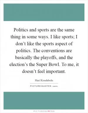 Politics and sports are the same thing in some ways. I like sports; I don’t like the sports aspect of politics. The conventions are basically the playoffs, and the election’s the Super Bowl. To me, it doesn’t feel important Picture Quote #1