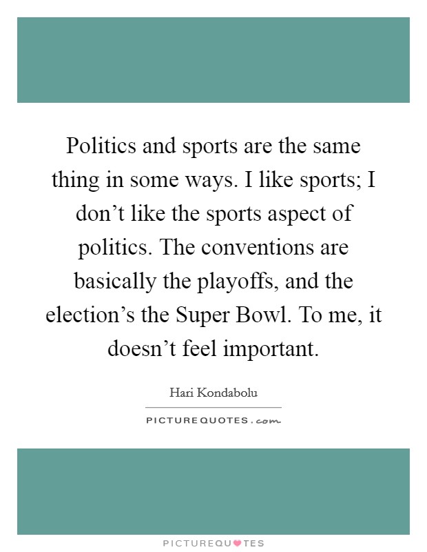 Politics and sports are the same thing in some ways. I like sports; I don't like the sports aspect of politics. The conventions are basically the playoffs, and the election's the Super Bowl. To me, it doesn't feel important. Picture Quote #1