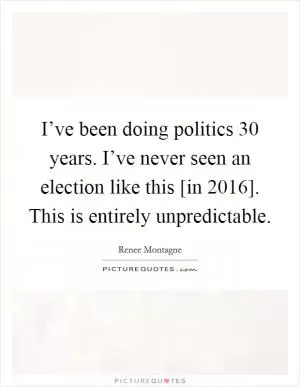I’ve been doing politics 30 years. I’ve never seen an election like this [in 2016]. This is entirely unpredictable Picture Quote #1