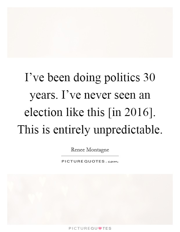 I've been doing politics 30 years. I've never seen an election like this [in 2016]. This is entirely unpredictable. Picture Quote #1
