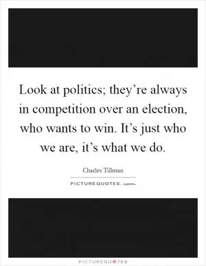 Look at politics; they’re always in competition over an election, who wants to win. It’s just who we are, it’s what we do Picture Quote #1