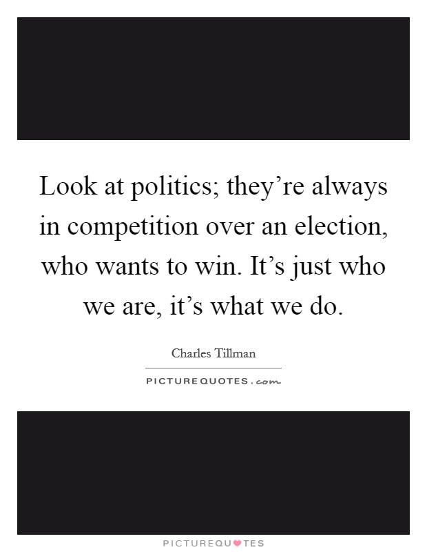 Look at politics; they're always in competition over an election, who wants to win. It's just who we are, it's what we do. Picture Quote #1