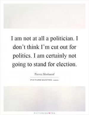 I am not at all a politician. I don’t think I’m cut out for politics. I am certainly not going to stand for election Picture Quote #1