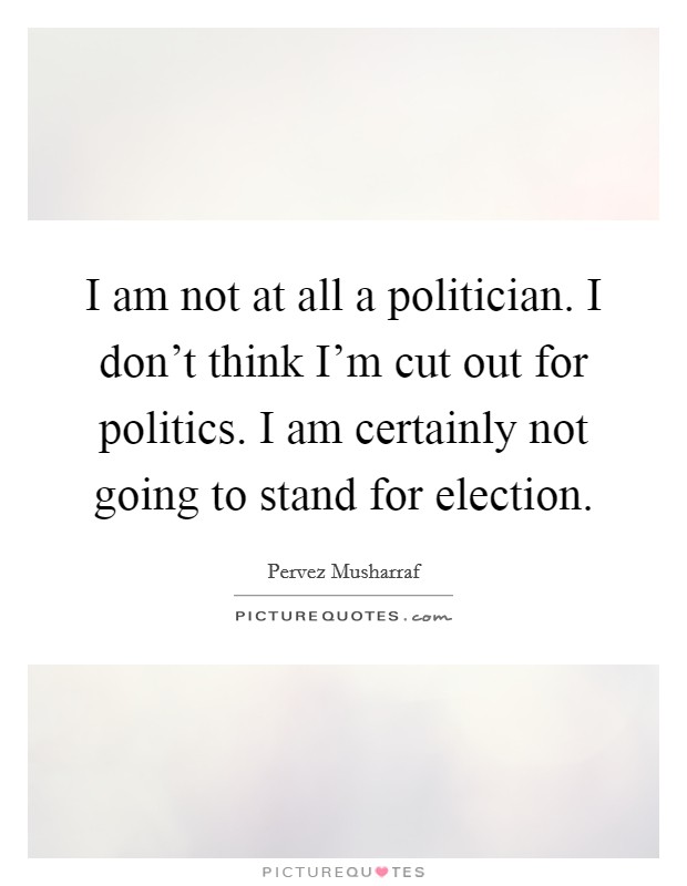 I am not at all a politician. I don't think I'm cut out for politics. I am certainly not going to stand for election. Picture Quote #1