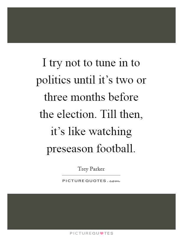 I try not to tune in to politics until it's two or three months before the election. Till then, it's like watching preseason football. Picture Quote #1