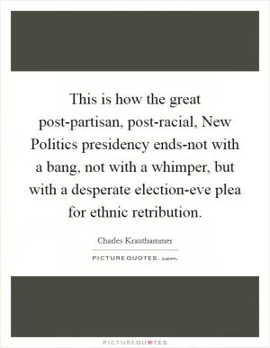 This is how the great post-partisan, post-racial, New Politics presidency ends-not with a bang, not with a whimper, but with a desperate election-eve plea for ethnic retribution Picture Quote #1