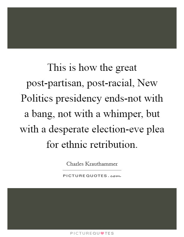 This is how the great post-partisan, post-racial, New Politics presidency ends-not with a bang, not with a whimper, but with a desperate election-eve plea for ethnic retribution. Picture Quote #1