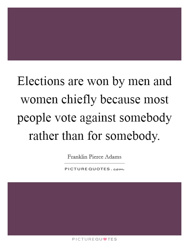 Elections are won by men and women chiefly because most people vote against somebody rather than for somebody. Picture Quote #1
