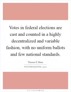 Votes in federal elections are cast and counted in a highly decentralized and variable fashion, with no uniform ballots and few national standards Picture Quote #1