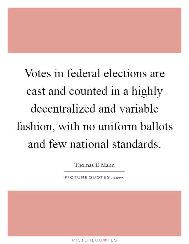 Votes in federal elections are cast and counted in a highly decentralized and variable fashion, with no uniform ballots and few national standards. Picture Quote #1