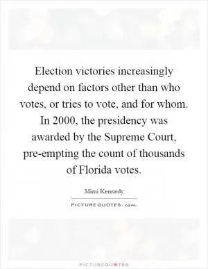 Election victories increasingly depend on factors other than who votes, or tries to vote, and for whom. In 2000, the presidency was awarded by the Supreme Court, pre-empting the count of thousands of Florida votes Picture Quote #1