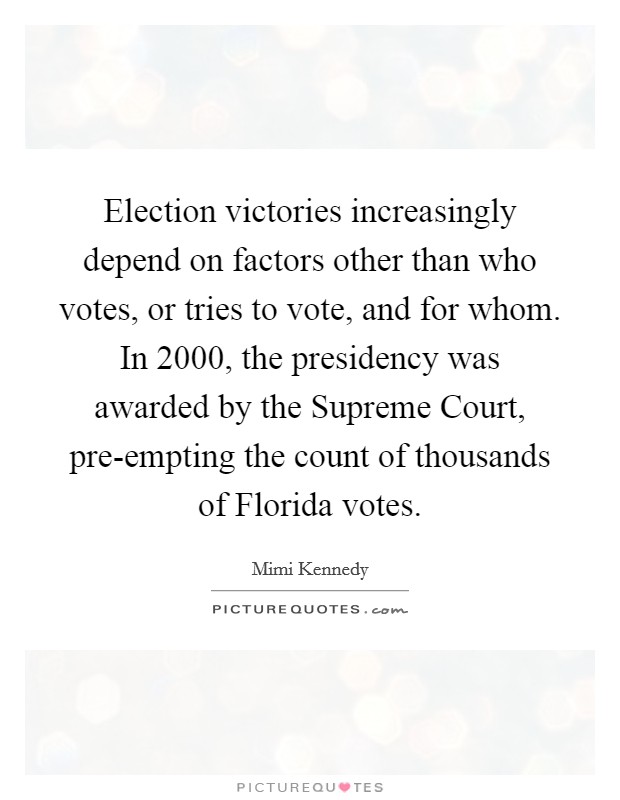 Election victories increasingly depend on factors other than who votes, or tries to vote, and for whom. In 2000, the presidency was awarded by the Supreme Court, pre-empting the count of thousands of Florida votes. Picture Quote #1