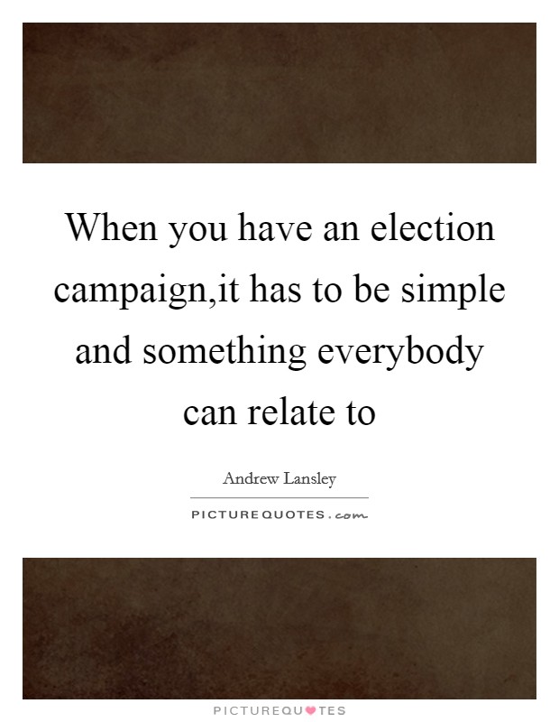 When you have an election campaign,it has to be simple and something everybody can relate to Picture Quote #1