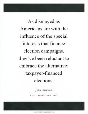 As dismayed as Americans are with the influence of the special interests that finance election campaigns, they’ve been reluctant to embrace the alternative: taxpayer-financed elections Picture Quote #1