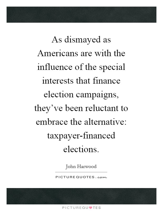 As dismayed as Americans are with the influence of the special interests that finance election campaigns, they've been reluctant to embrace the alternative: taxpayer-financed elections. Picture Quote #1