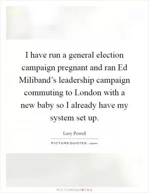 I have run a general election campaign pregnant and ran Ed Miliband’s leadership campaign commuting to London with a new baby so I already have my system set up Picture Quote #1