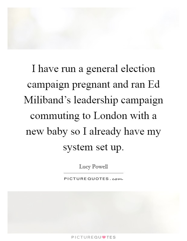 I have run a general election campaign pregnant and ran Ed Miliband's leadership campaign commuting to London with a new baby so I already have my system set up. Picture Quote #1