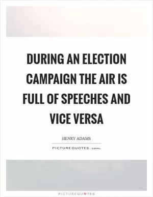 During an election campaign the air is full of speeches and vice versa Picture Quote #1