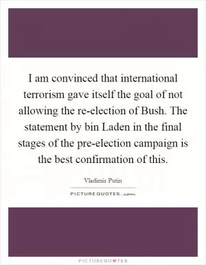 I am convinced that international terrorism gave itself the goal of not allowing the re-election of Bush. The statement by bin Laden in the final stages of the pre-election campaign is the best confirmation of this Picture Quote #1