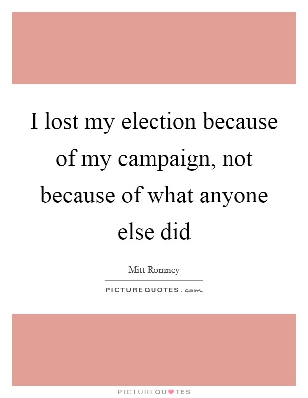 I lost my election because of my campaign, not because of what anyone else did Picture Quote #1