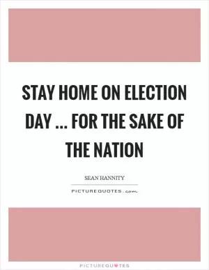 Stay home on Election Day ... for the sake of the nation Picture Quote #1