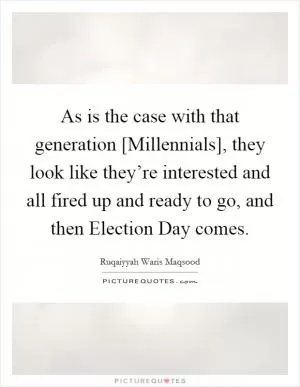 As is the case with that generation [Millennials], they look like they’re interested and all fired up and ready to go, and then Election Day comes Picture Quote #1