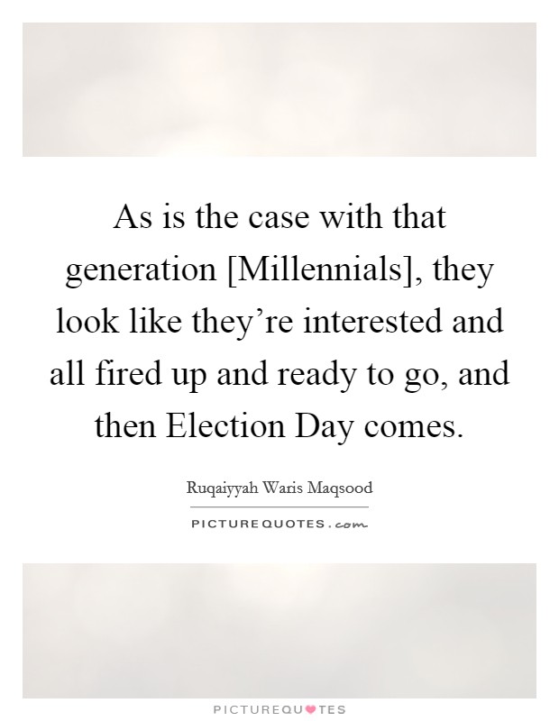 As is the case with that generation [Millennials], they look like they're interested and all fired up and ready to go, and then Election Day comes. Picture Quote #1