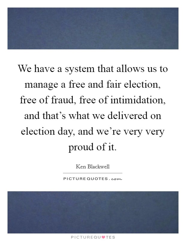 We have a system that allows us to manage a free and fair election, free of fraud, free of intimidation, and that's what we delivered on election day, and we're very very proud of it. Picture Quote #1