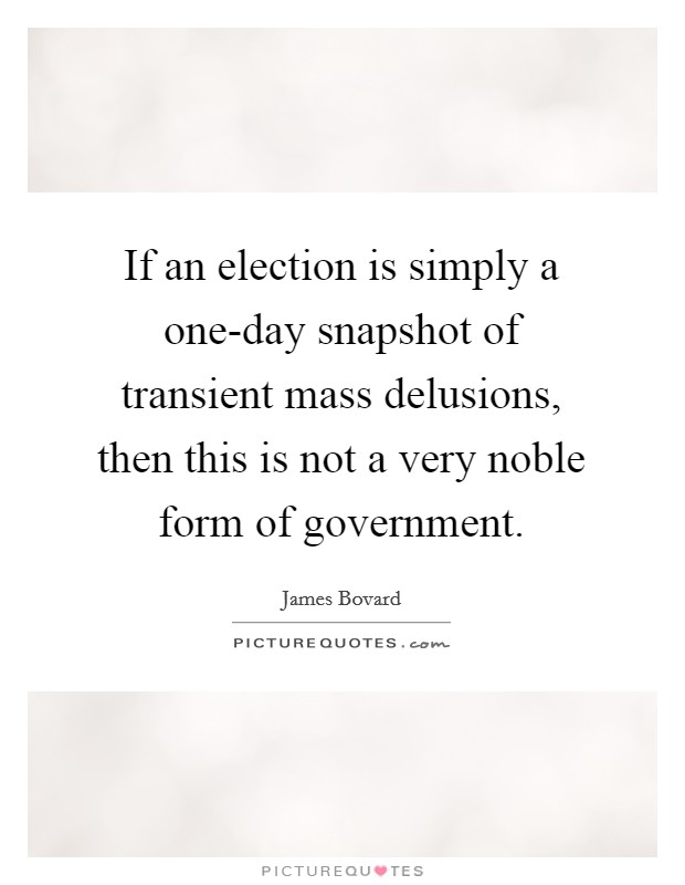 If an election is simply a one-day snapshot of transient mass delusions, then this is not a very noble form of government. Picture Quote #1
