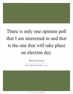 There is only one opinion poll that I am interested in and that is the one that will take place on election day Picture Quote #1