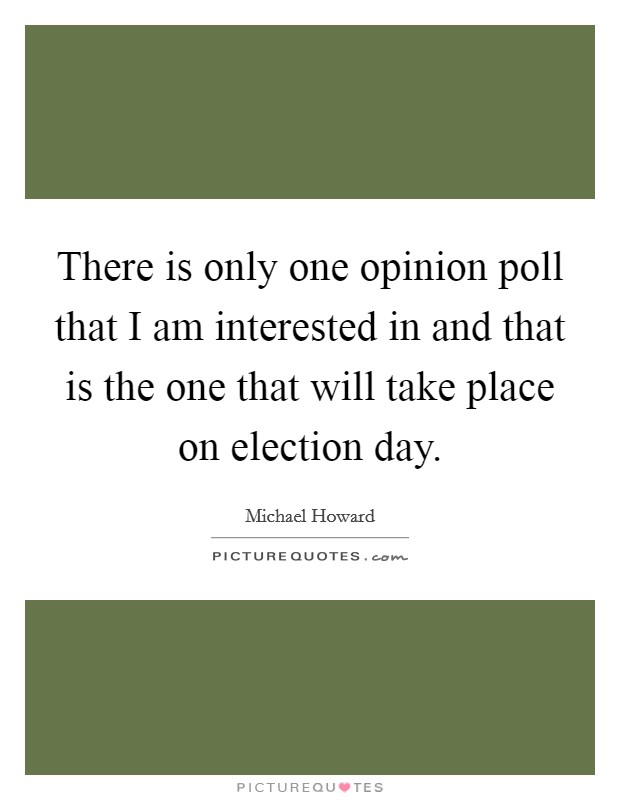 There is only one opinion poll that I am interested in and that is the one that will take place on election day. Picture Quote #1