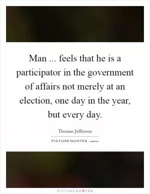 Man ... feels that he is a participator in the government of affairs not merely at an election, one day in the year, but every day Picture Quote #1