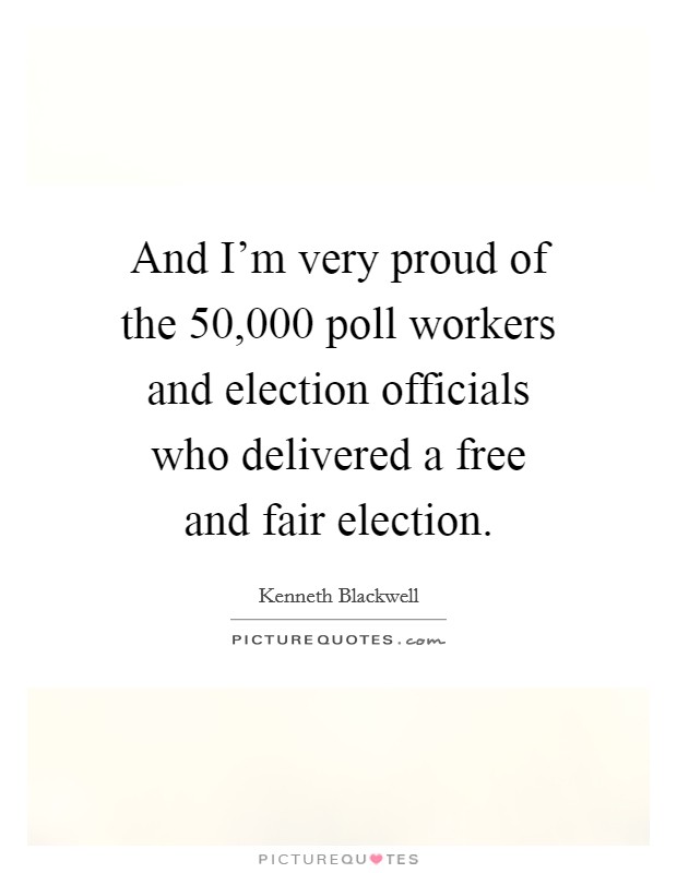 And I'm very proud of the 50,000 poll workers and election officials who delivered a free and fair election. Picture Quote #1