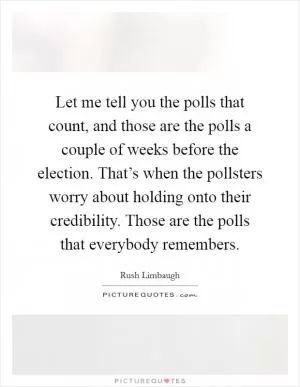 Let me tell you the polls that count, and those are the polls a couple of weeks before the election. That’s when the pollsters worry about holding onto their credibility. Those are the polls that everybody remembers Picture Quote #1