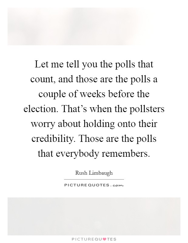 Let me tell you the polls that count, and those are the polls a couple of weeks before the election. That's when the pollsters worry about holding onto their credibility. Those are the polls that everybody remembers. Picture Quote #1